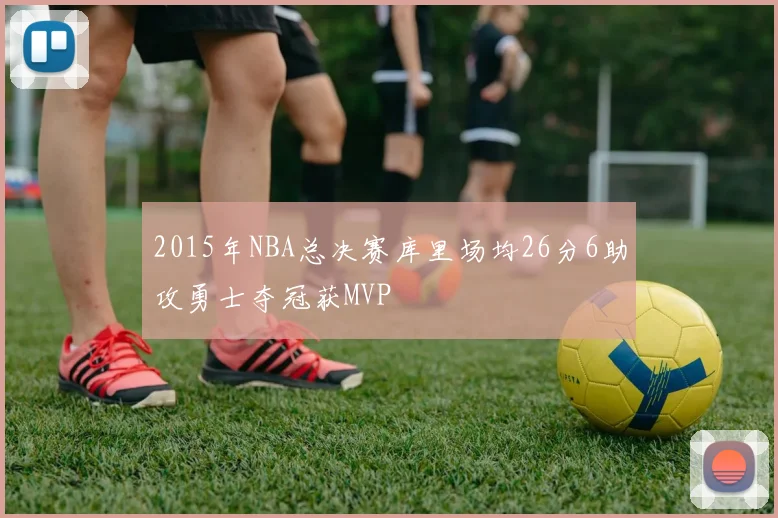 2015年NBA总决赛库里场均26分6助攻勇士夺冠获MVP