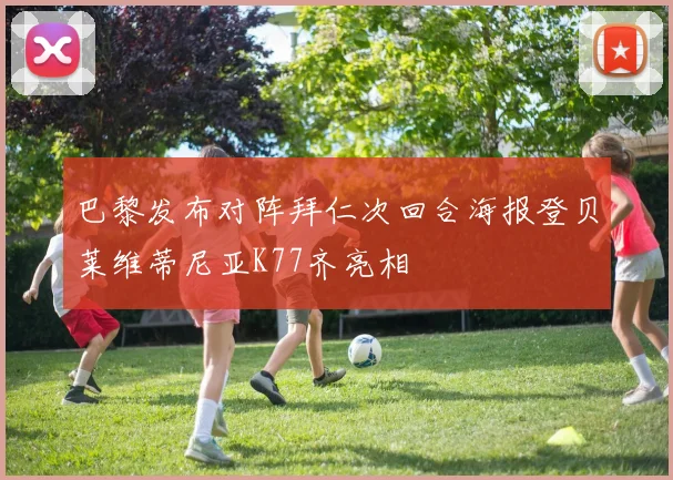 巴黎发布对阵拜仁次回合海报登贝莱维蒂尼亚K77齐亮相