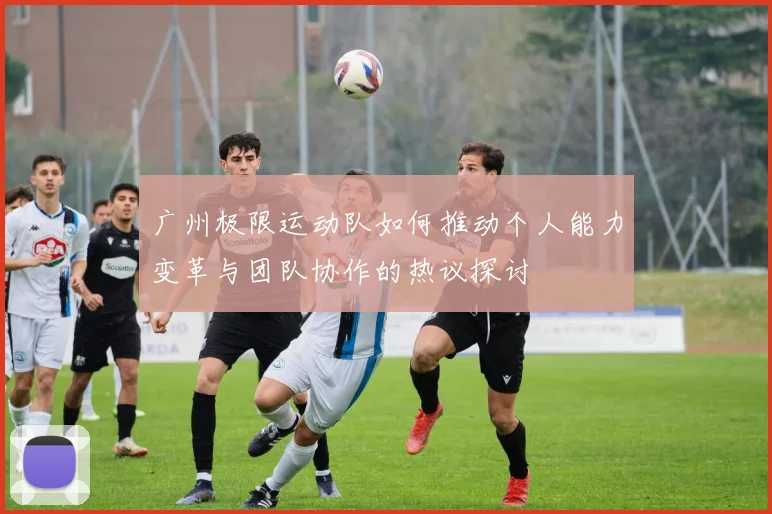 广州极限运动队如何推动个人能力变革与团队协作的热议探讨