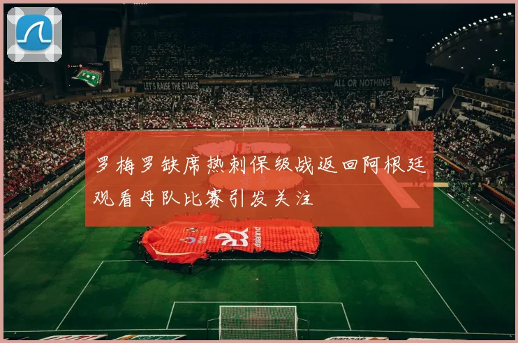 罗梅罗缺席热刺保级战返回阿根廷观看母队比赛引发关注