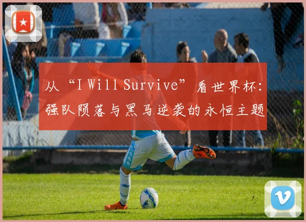 从“I Will Survive”看世界杯：强队陨落与黑马逆袭的永恒主题