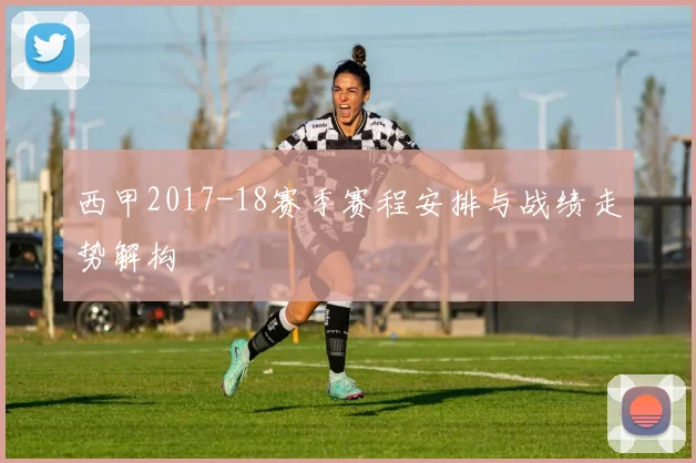 西甲2017-18赛季赛程安排与战绩走势解构