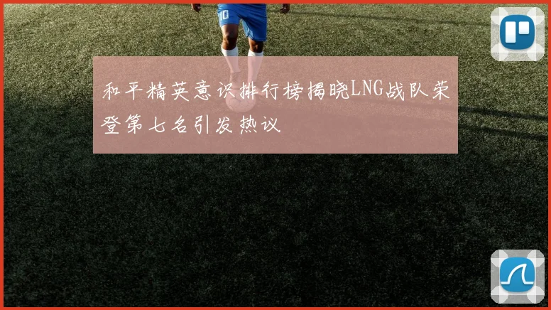 和平精英意识排行榜揭晓LNG战队荣登第七名引发热议