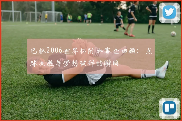 巴林2006世界杯附加赛全回顾：点球决胜与梦想破碎的瞬间