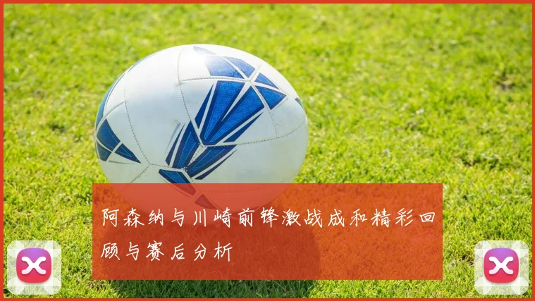 阿森纳与川崎前锋激战成和精彩回顾与赛后分析