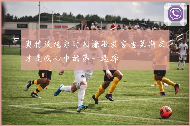 奥特谈绝杀时刻谦逊发言吉莱斯皮才是我心中的第一选择