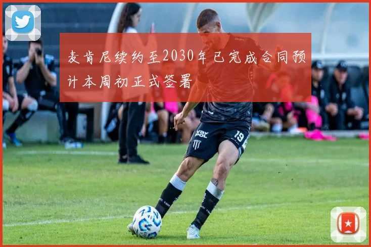麦肯尼续约至2030年已完成合同预计本周初正式签署
