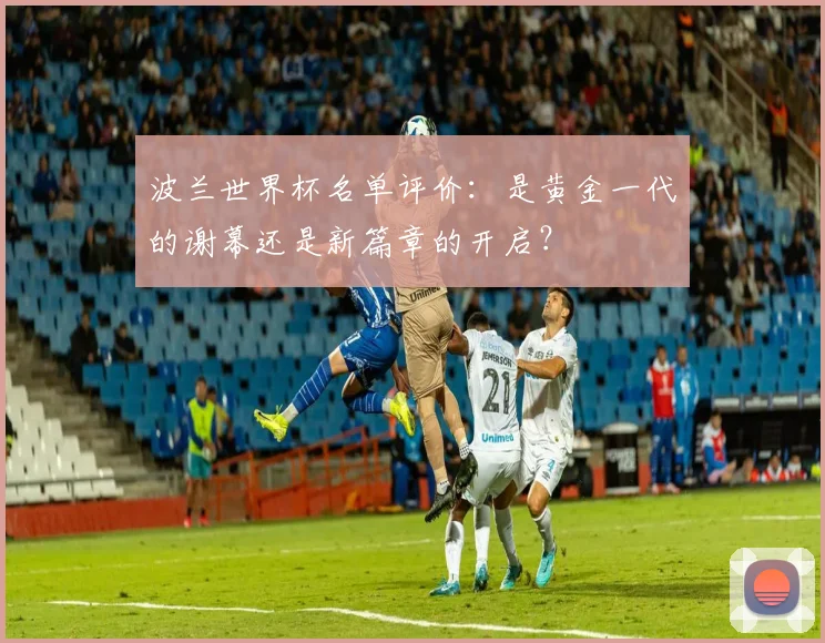 波兰世界杯名单评价：是黄金一代的谢幕还是新篇章的开启？